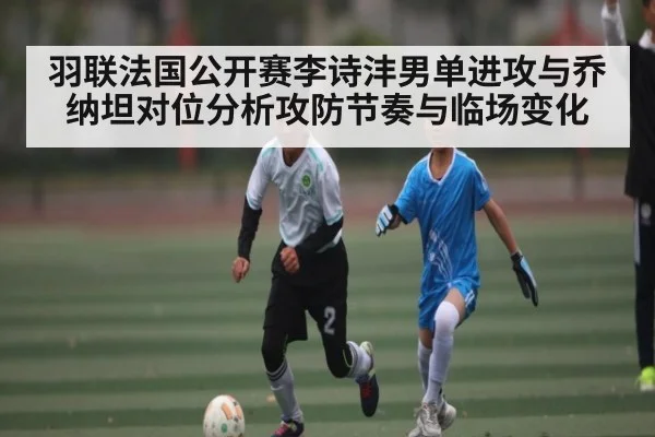 羽联法国公开赛李诗沣男单进攻与乔纳坦对位分析攻防节奏与临场变化